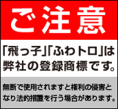 「飛っ子」「ふわトロ」は弊社の登録商標です